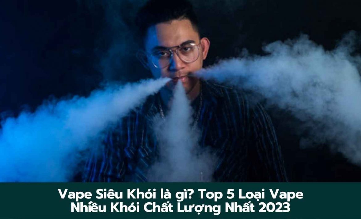 Vape Siêu Khói là gì? Top 5 Loại Vape Nhiều Khói Chất Lượng Nhất 2023