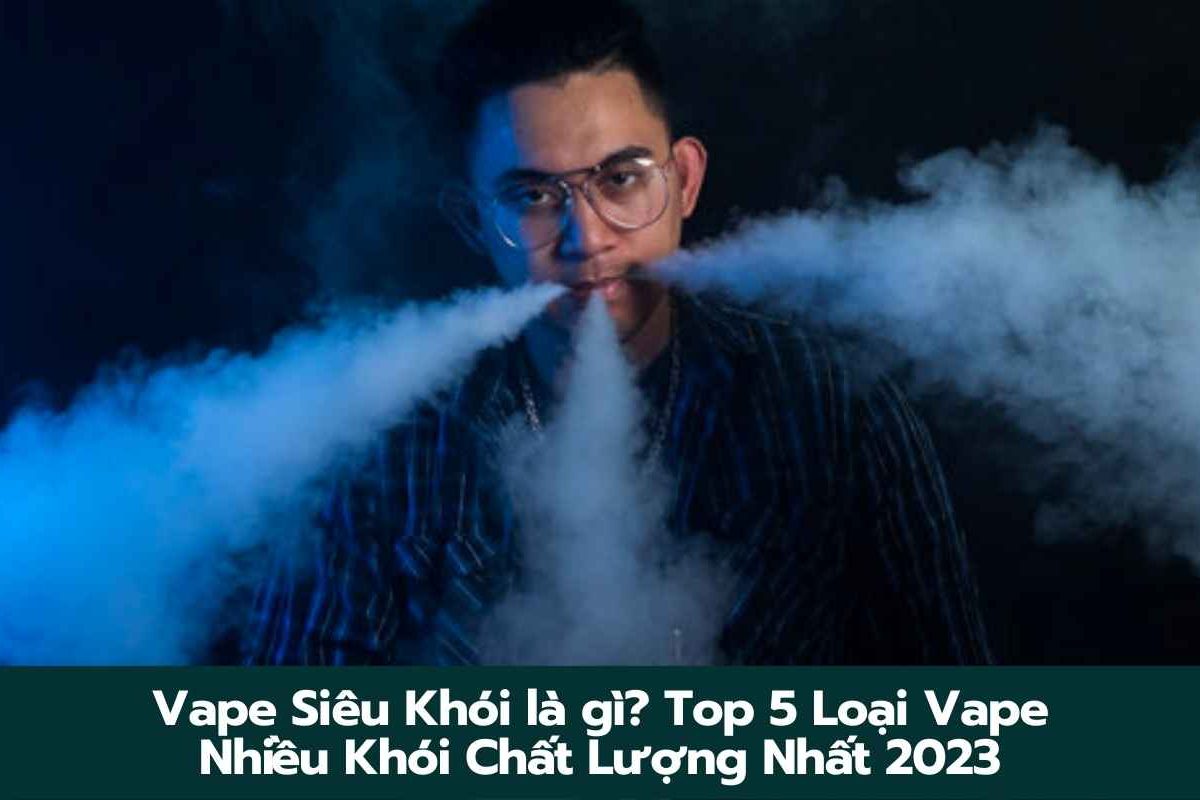 Vape Siêu Khói là gì? Top 5 Loại Vape Nhiều Khói Chất Lượng Nhất 2023